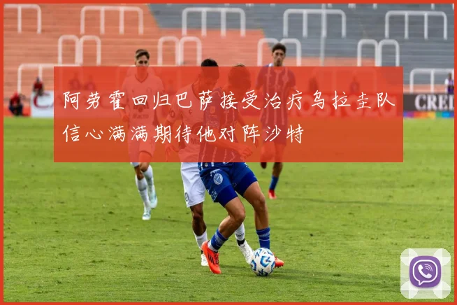阿劳霍回归巴萨接受治疗乌拉圭队信心满满期待他对阵沙特
