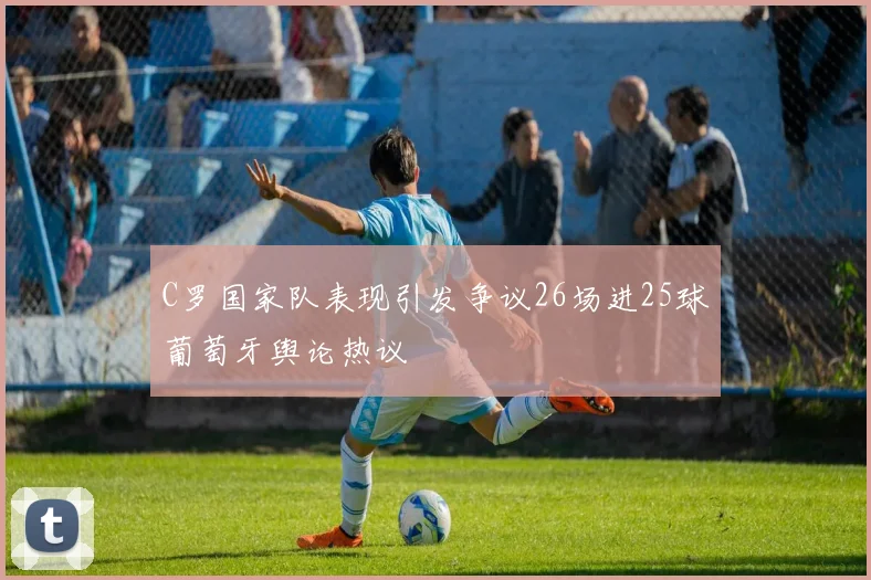 C罗国家队表现引发争议26场进25球葡萄牙舆论热议