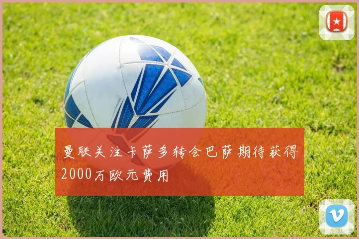 曼联关注卡萨多转会巴萨期待获得2000万欧元费用
