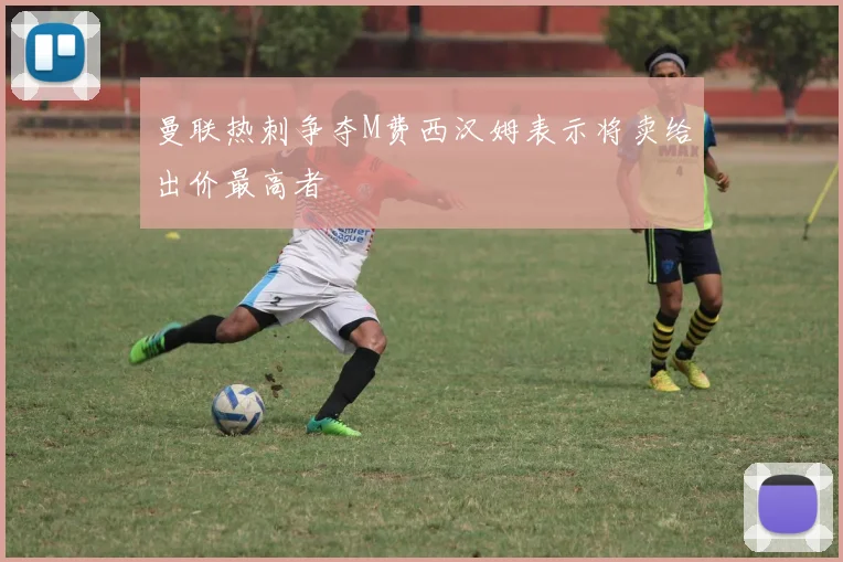 曼联热刺争夺M费西汉姆表示将卖给出价最高者